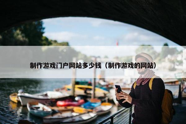 制作游戏门户网站多少钱（制作游戏的网站）
