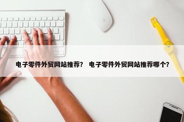 电子零件外贸网站推荐？ 电子零件外贸网站推荐哪个？