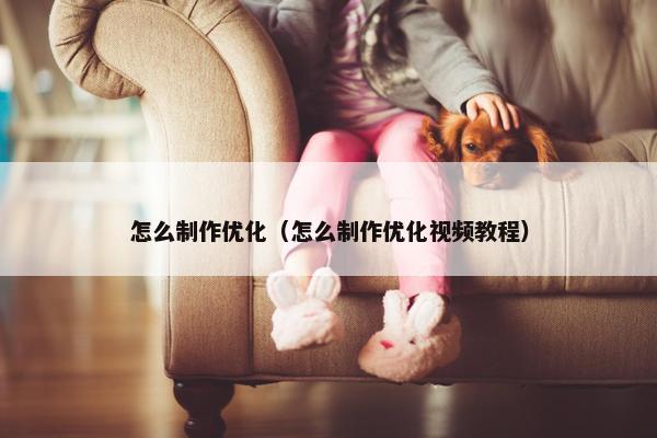 怎么制作优化（怎么制作优化视频教程）