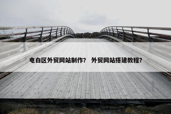 电白区外贸网站制作？ 外贸网站搭建教程？