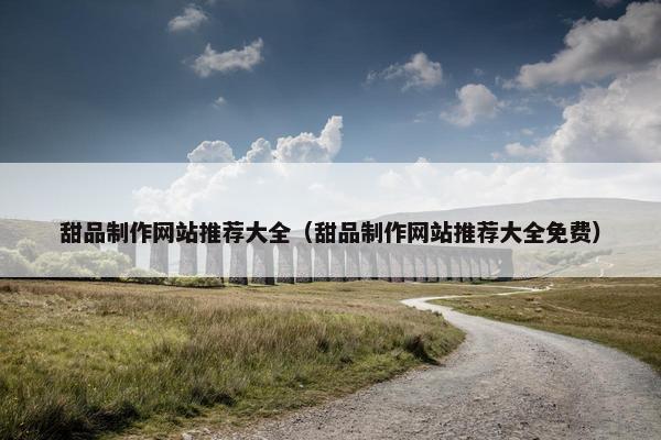 甜品制作网站推荐大全（甜品制作网站推荐大全免费）