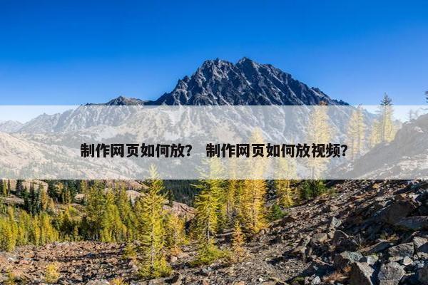 制作网页如何放？ 制作网页如何放视频？