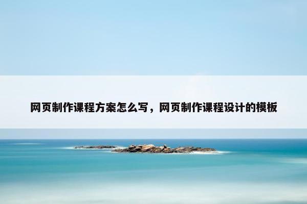 网页制作课程方案怎么写，网页制作课程设计的模板