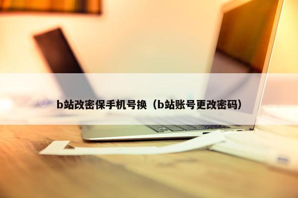 b站改密保手机号换（b站账号更改密码）