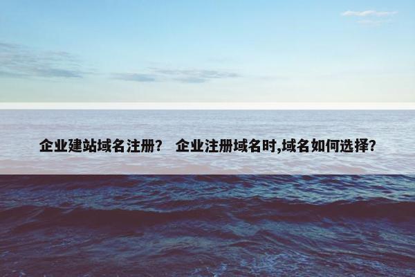 企业建站域名注册？ 企业注册域名时,域名如何选择？