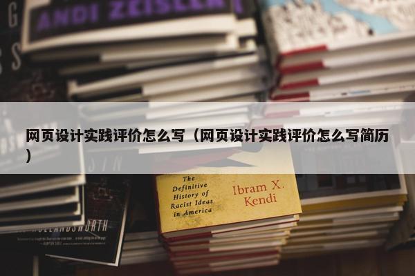网页设计实践评价怎么写（网页设计实践评价怎么写简历）