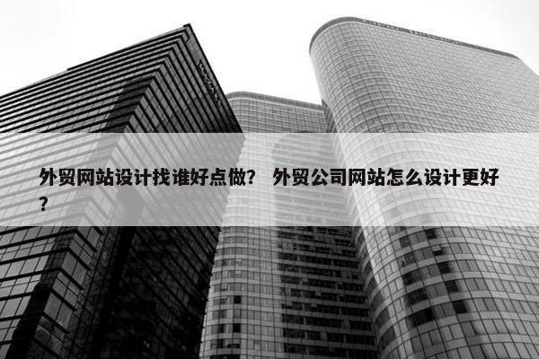 外贸网站设计找谁好点做？ 外贸公司网站怎么设计更好？