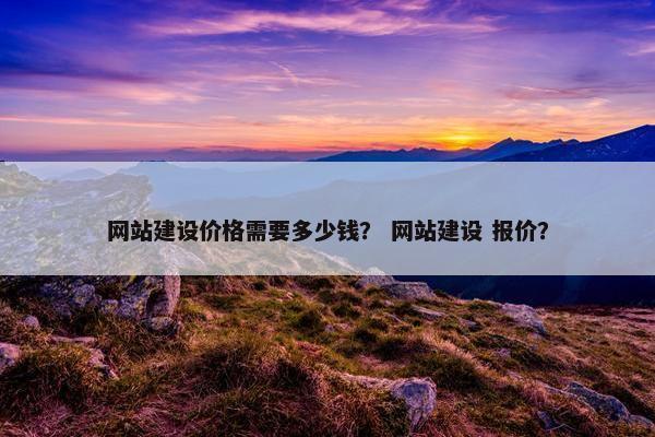网站建设价格需要多少钱？ 网站建设 报价？