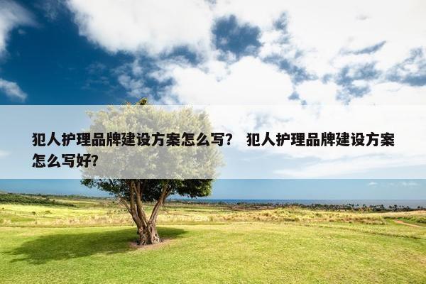 犯人护理品牌建设方案怎么写？ 犯人护理品牌建设方案怎么写好？
