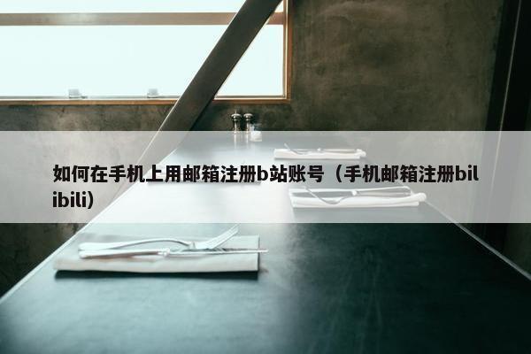 如何在手机上用邮箱注册b站账号（手机邮箱注册bilibili）