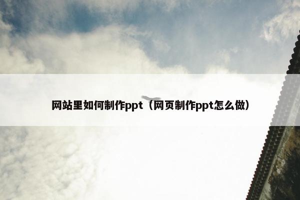 网站里如何制作ppt（网页制作ppt怎么做）