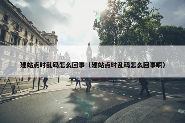 建站点时乱码怎么回事（建站点时乱码怎么回事啊）
