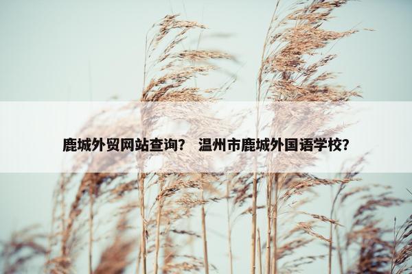 鹿城外贸网站查询？ 温州市鹿城外国语学校？