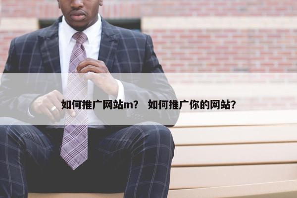 如何推广网站m？ 如何推广你的网站？