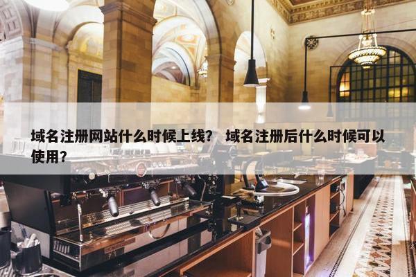 域名注册网站什么时候上线？ 域名注册后什么时候可以使用？