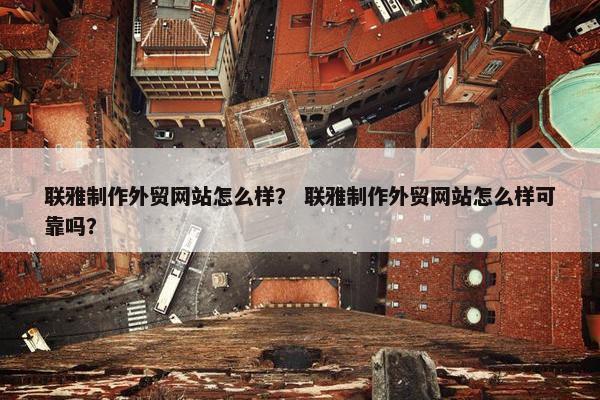 联雅制作外贸网站怎么样？ 联雅制作外贸网站怎么样可靠吗？