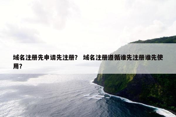 域名注册先申请先注册？ 域名注册遵循谁先注册谁先使用？