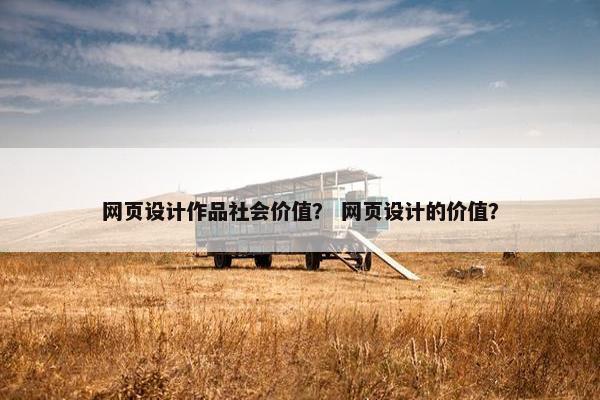 网页设计作品社会价值？ 网页设计的价值？