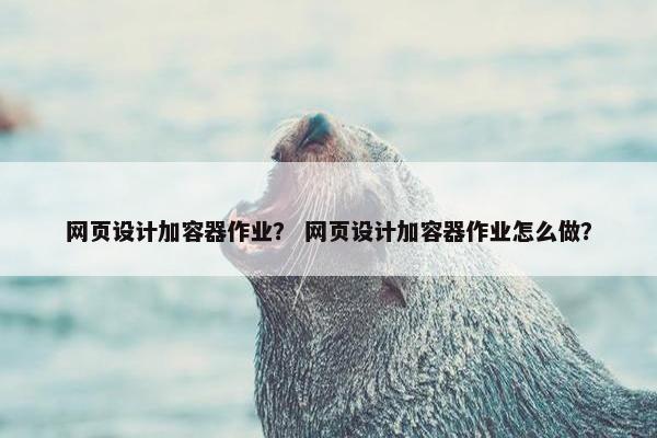 网页设计加容器作业？ 网页设计加容器作业怎么做？