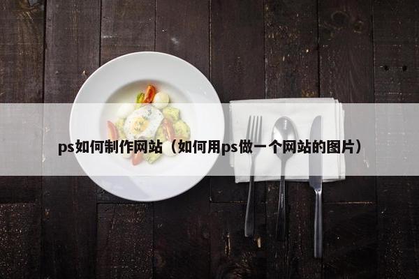 ps如何制作网站（如何用ps做一个网站的图片）
