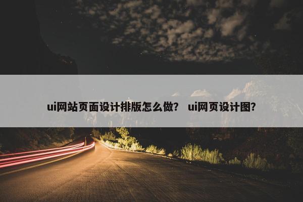 ui网站页面设计排版怎么做？ ui网页设计图？