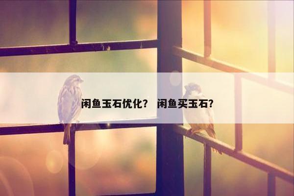 闲鱼玉石优化？ 闲鱼买玉石？