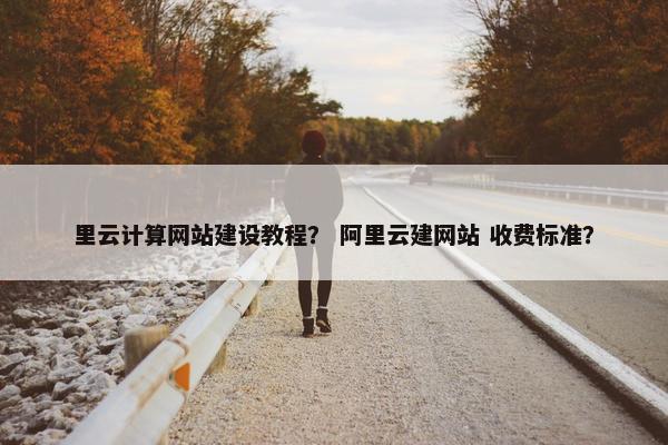 里云计算网站建设教程？ 阿里云建网站 收费标准？