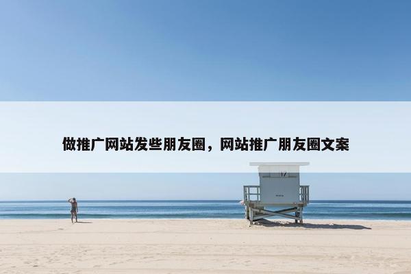 做推广网站发些朋友圈，网站推广朋友圈文案
