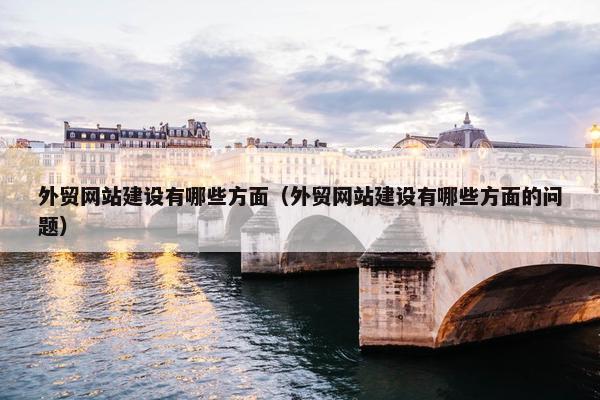 外贸网站建设有哪些方面（外贸网站建设有哪些方面的问题）
