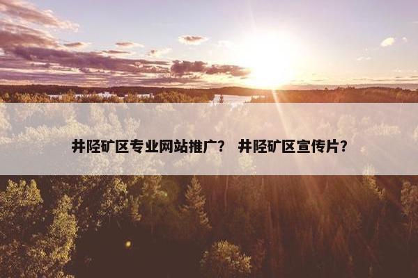井陉矿区专业网站推广？ 井陉矿区宣传片？