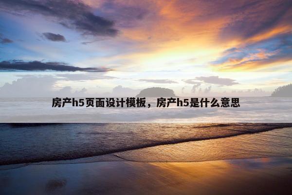 房产h5页面设计模板，房产h5是什么意思