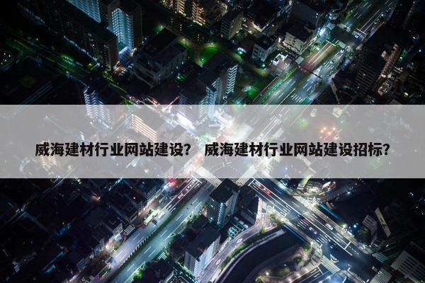 威海建材行业网站建设？ 威海建材行业网站建设招标？