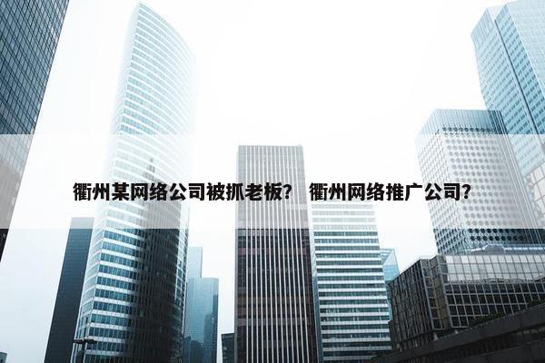 衢州某网络公司被抓老板？ 衢州网络推广公司？