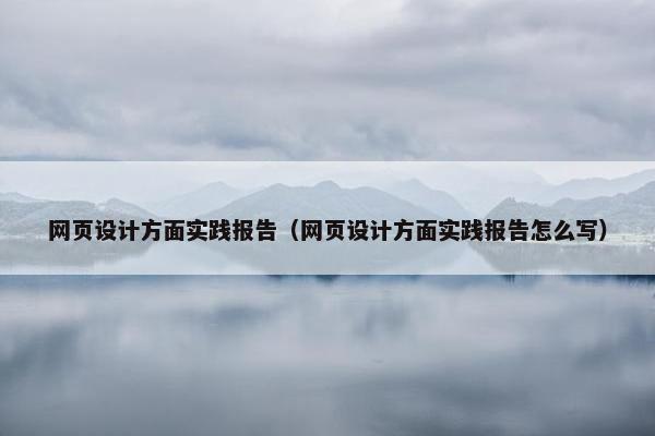 网页设计方面实践报告（网页设计方面实践报告怎么写）
