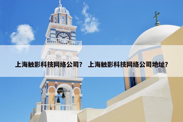 上海触影科技网络公司？ 上海触影科技网络公司地址？