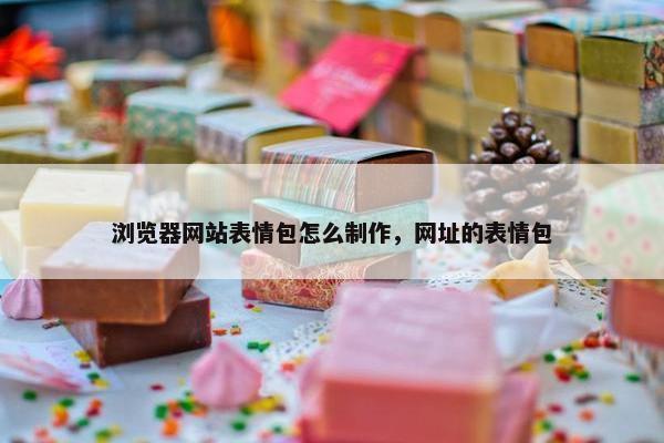 浏览器网站表情包怎么制作，网址的表情包