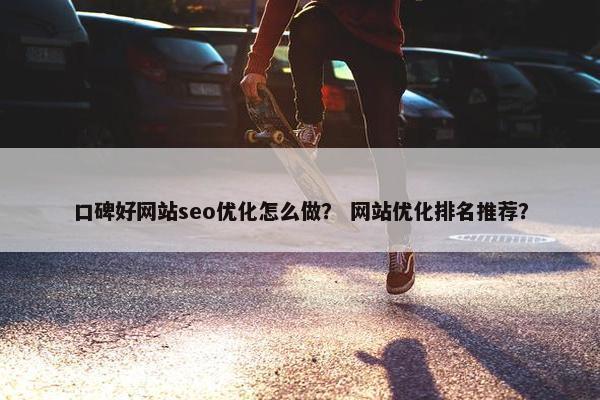 口碑好网站seo优化怎么做？ 网站优化排名推荐？