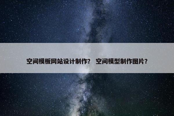 空间模板网站设计制作？ 空间模型制作图片？