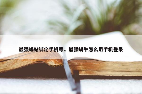 最强蜗站绑定手机号，最强蜗牛怎么用手机登录