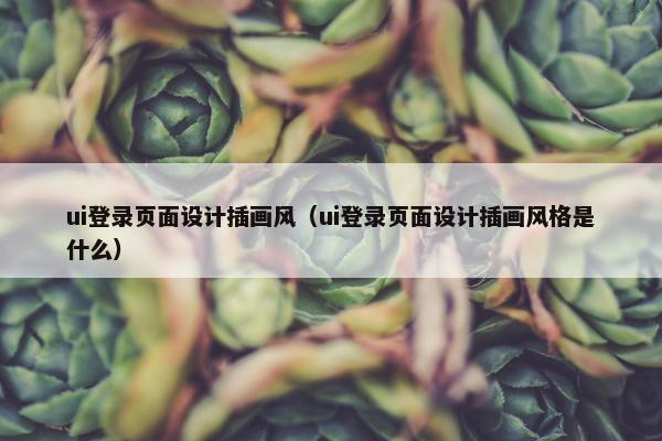 ui登录页面设计插画风（ui登录页面设计插画风格是什么）