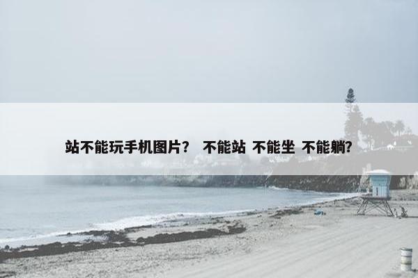 站不能玩手机图片？ 不能站 不能坐 不能躺？