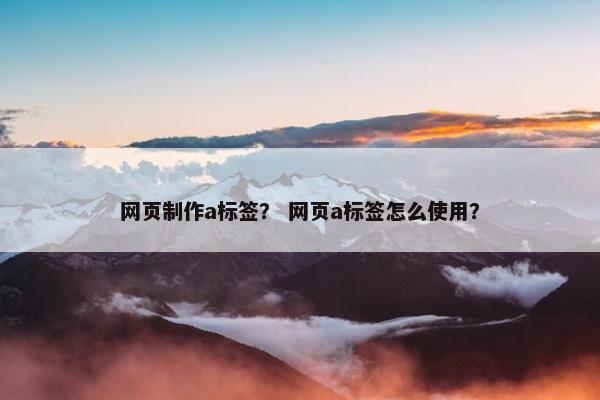 网页制作a标签？ 网页a标签怎么使用？