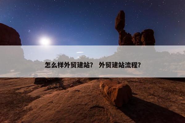 怎么样外贸建站？ 外贸建站流程？