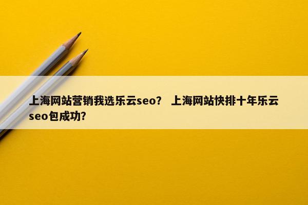 上海网站营销我选乐云seo？ 上海网站快排十年乐云seo包成功？