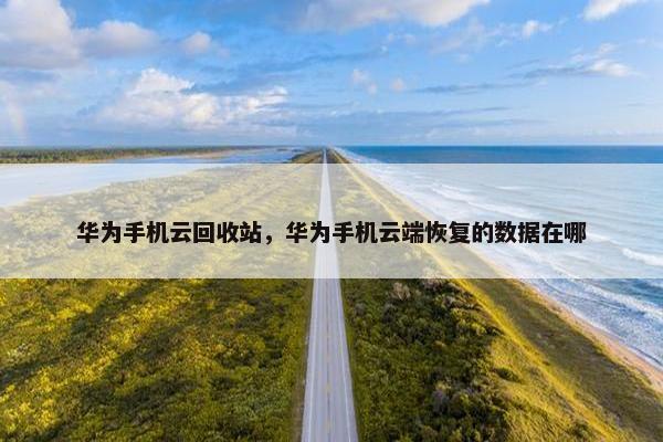 华为手机云回收站，华为手机云端恢复的数据在哪