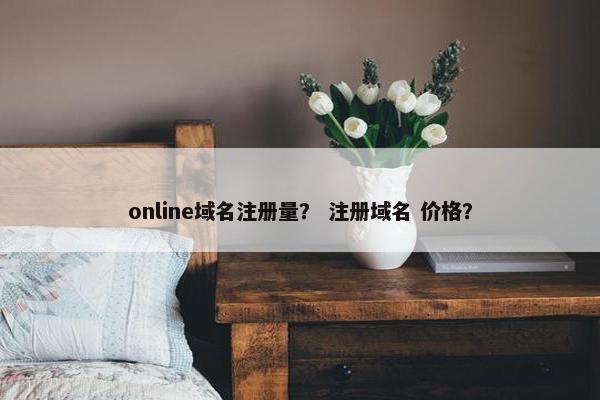 online域名注册量？ 注册域名 价格？
