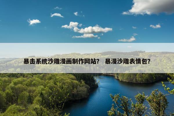 暴击系统沙雕漫画制作网站？ 暴漫沙雕表情包？