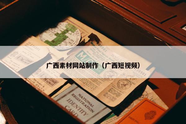 广西素材网站制作（广西短视频）