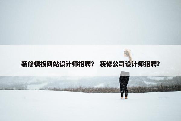 装修模板网站设计师招聘？ 装修公司设计师招聘？