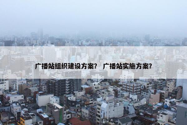 广播站组织建设方案？ 广播站实施方案？